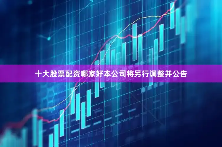 十大股票配资哪家好本公司将另行调整并公告