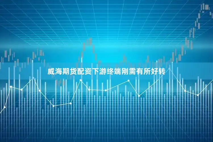 威海期货配资下游终端刚需有所好转
