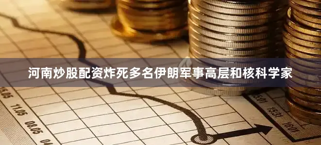 河南炒股配资炸死多名伊朗军事高层和核科学家