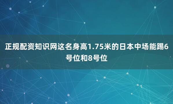 正规配资知识网这名身高1.75米的日本中场能踢6号位和8号位
