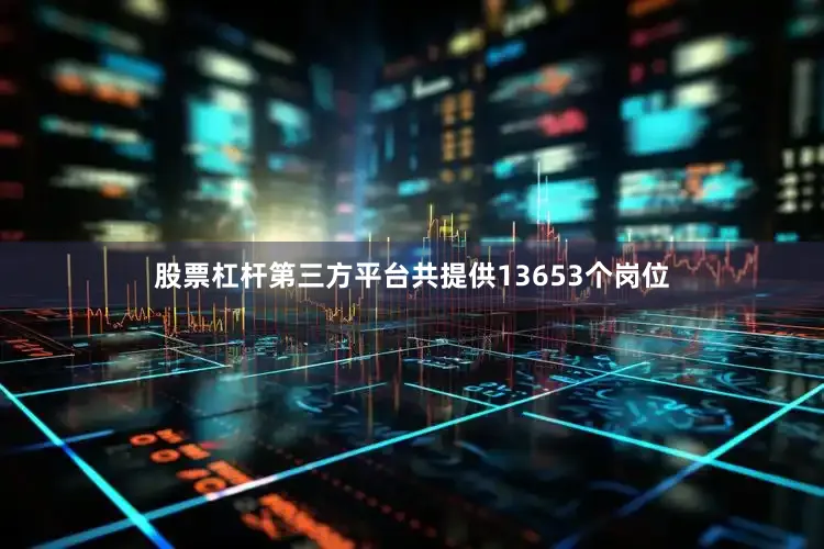 股票杠杆第三方平台共提供13653个岗位