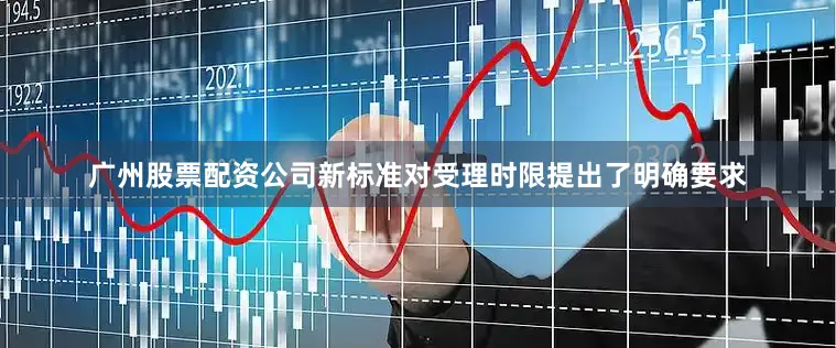 广州股票配资公司新标准对受理时限提出了明确要求