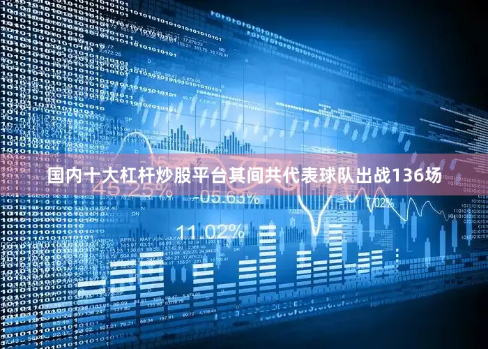 国内十大杠杆炒股平台其间共代表球队出战136场