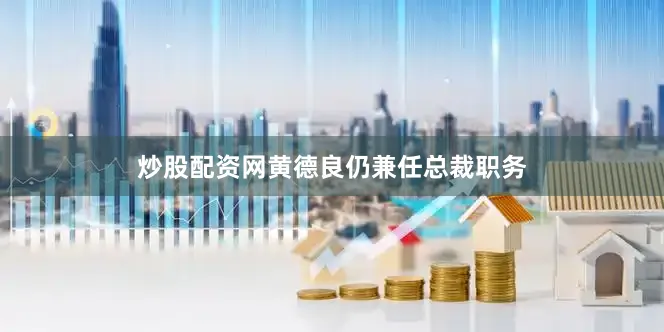 炒股配资网黄德良仍兼任总裁职务