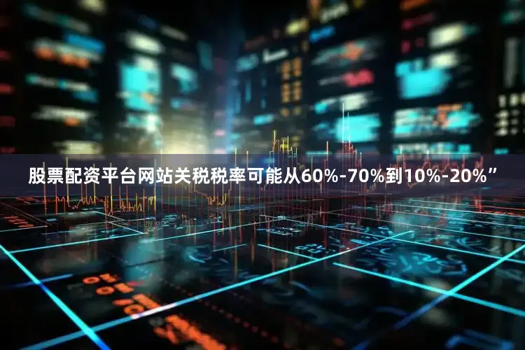 股票配资平台网站关税税率可能从60%-70%到10%-20%”