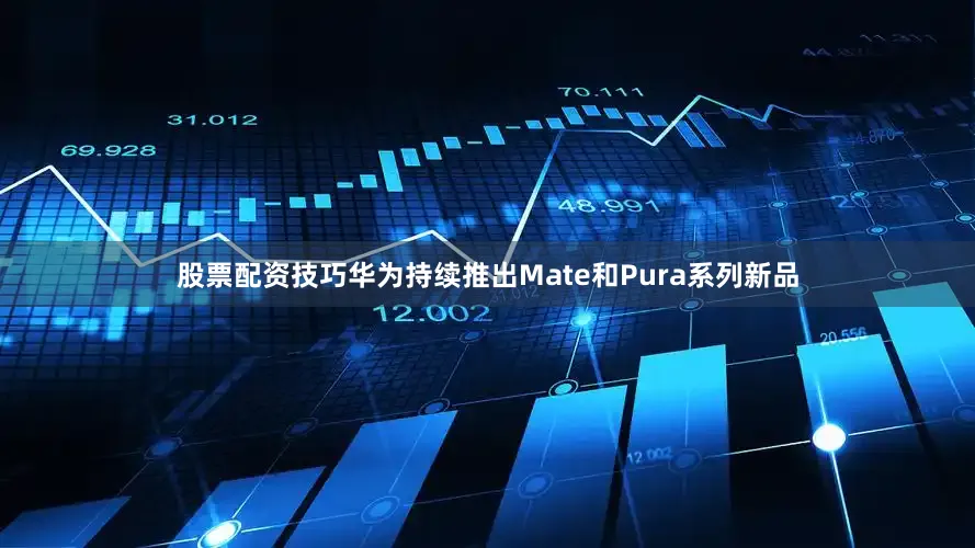 股票配资技巧华为持续推出Mate和Pura系列新品