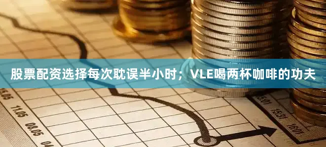 股票配资选择每次耽误半小时；VLE喝两杯咖啡的功夫
