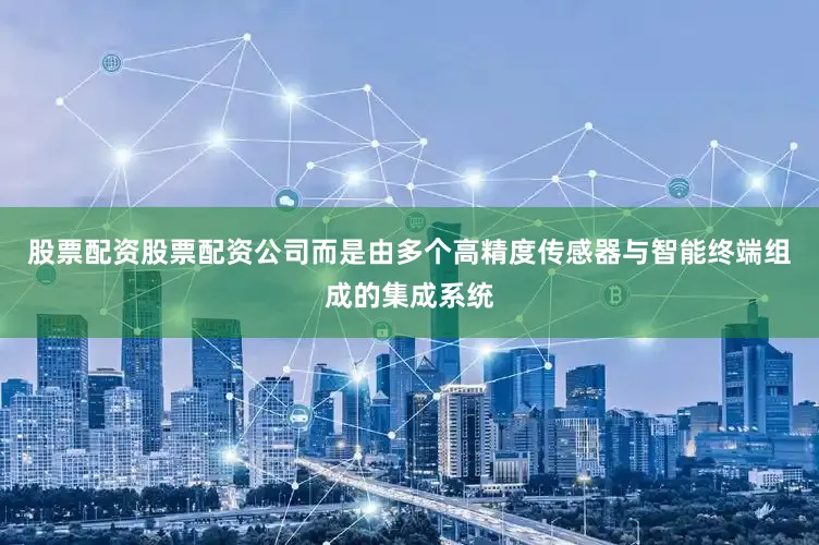 股票配资股票配资公司而是由多个高精度传感器与智能终端组成的集成系统