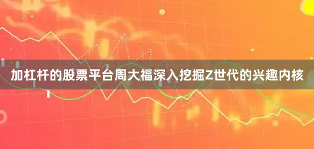 加杠杆的股票平台周大福深入挖掘Z世代的兴趣内核