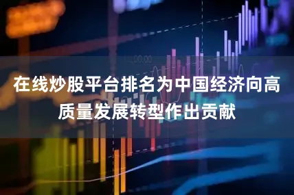 在线炒股平台排名为中国经济向高质量发展转型作出贡献