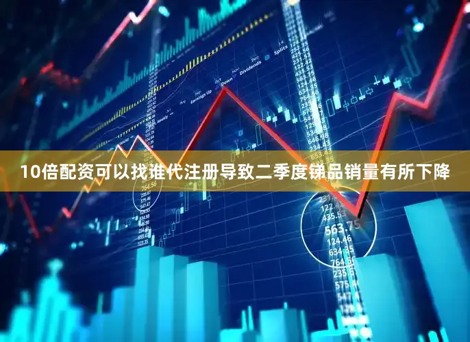 10倍配资可以找谁代注册导致二季度锑品销量有所下降