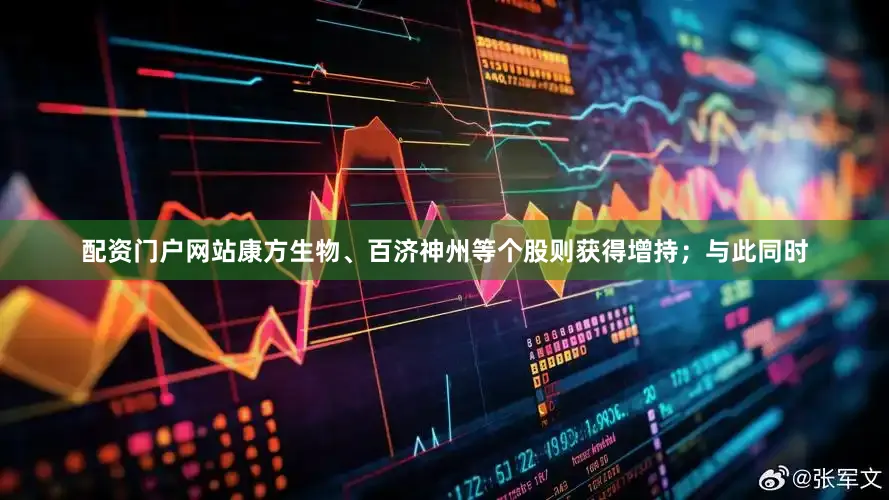 配资门户网站康方生物、百济神州等个股则获得增持；与此同时