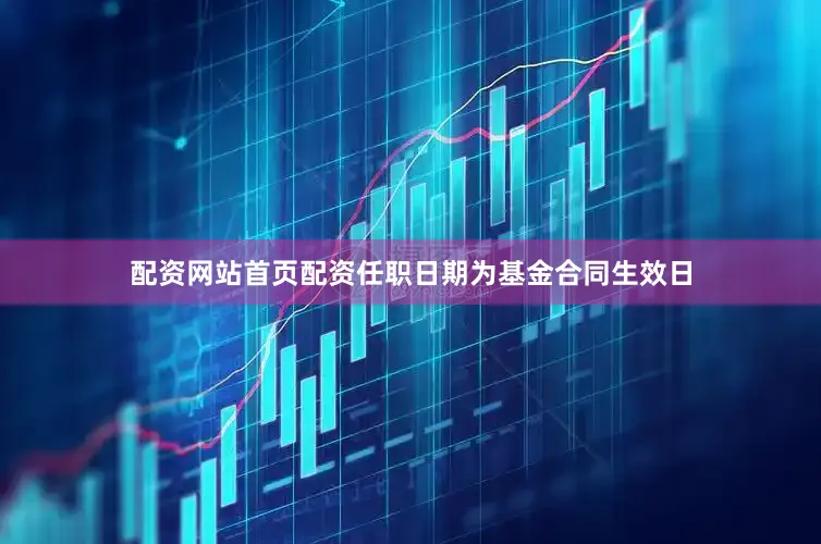配资网站首页配资任职日期为基金合同生效日