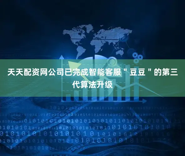 天天配资网公司已完成智能客服＂豆豆＂的第三代算法升级