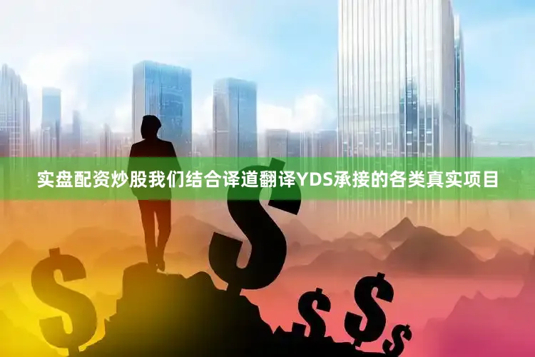 实盘配资炒股我们结合译道翻译YDS承接的各类真实项目