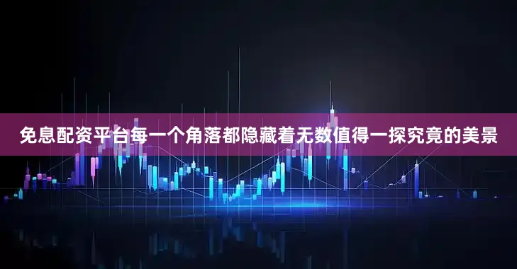 免息配资平台每一个角落都隐藏着无数值得一探究竟的美景