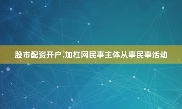 股市配资开户.加杠网民事主体从事民事活动
