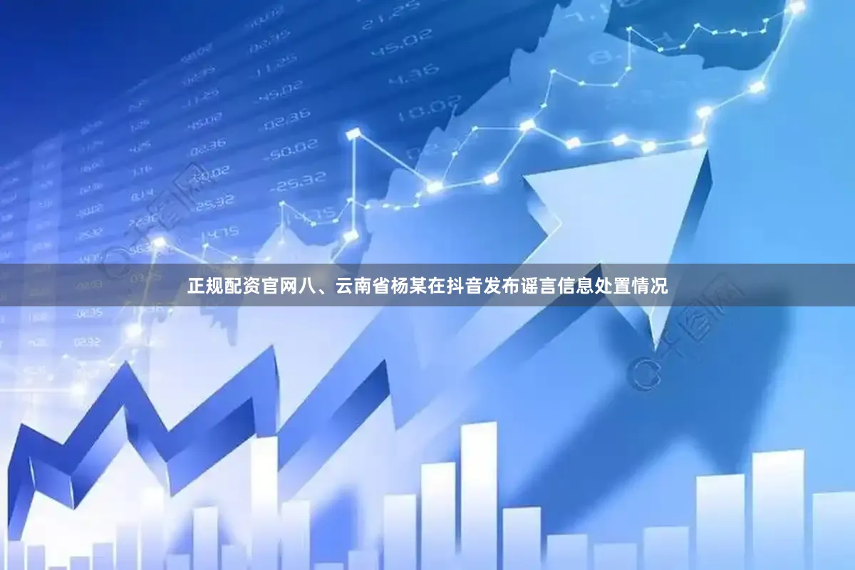 正规配资官网八、云南省杨某在抖音发布谣言信息处置情况