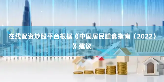 在线配资炒股平台根据《中国居民膳食指南（2022）》建议