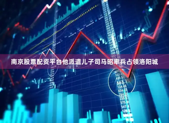 南京股票配资平台他派遣儿子司马昭率兵占领洛阳城