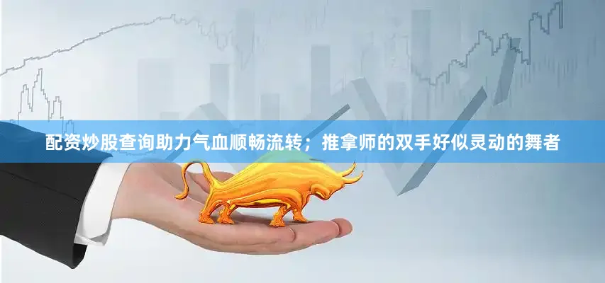 配资炒股查询助力气血顺畅流转；推拿师的双手好似灵动的舞者