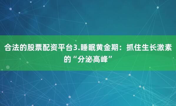 合法的股票配资平台3.睡眠黄金期：抓住生长激素的“分泌高峰”