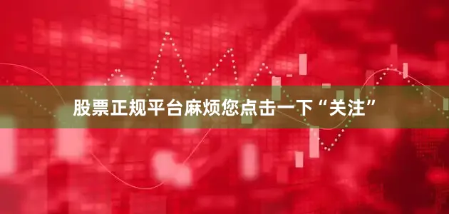 股票正规平台麻烦您点击一下“关注”