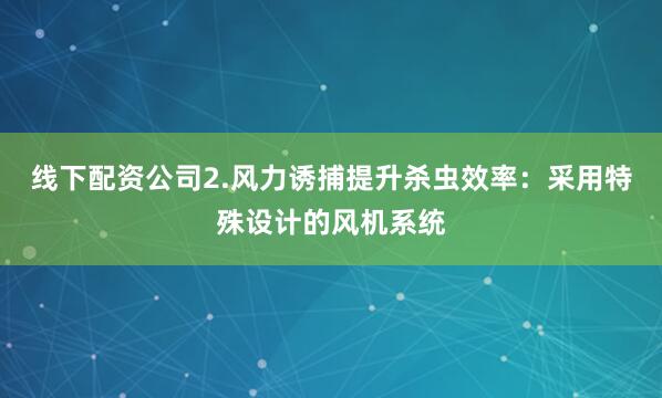 线下配资公司2.风力诱捕提升杀虫效率：采用特殊设计的风机系统