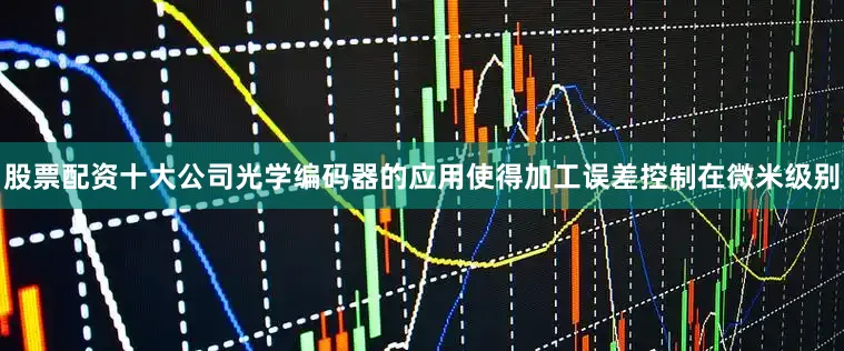 股票配资十大公司光学编码器的应用使得加工误差控制在微米级别