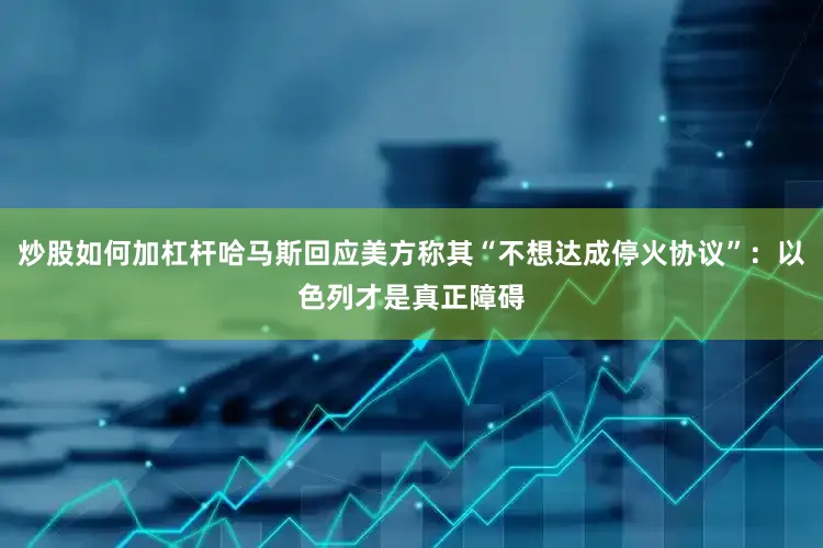 炒股如何加杠杆哈马斯回应美方称其“不想达成停火协议”：以色列才是真正障碍