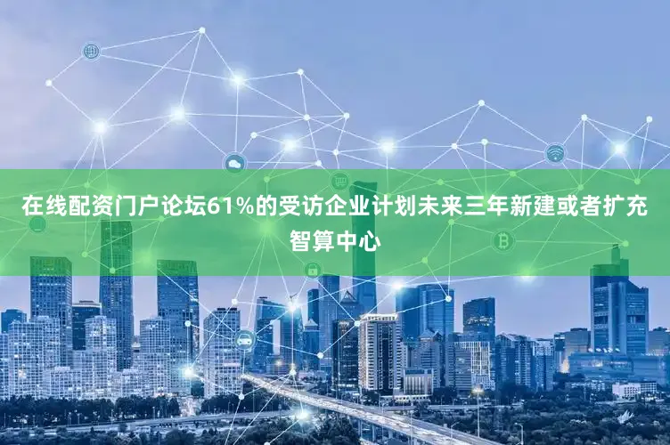 在线配资门户论坛61%的受访企业计划未来三年新建或者扩充智算中心