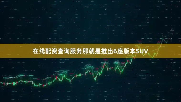 在线配资查询服务那就是推出6座版本SUV
