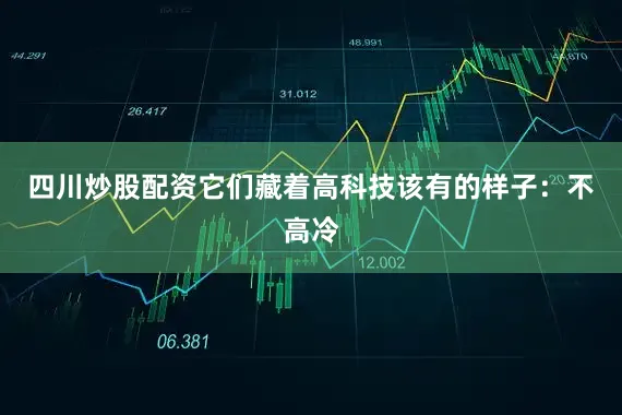 四川炒股配资它们藏着高科技该有的样子：不高冷