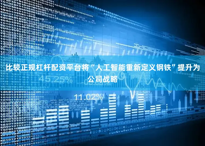 比较正规杠杆配资平台将“人工智能重新定义钢铁”提升为公司战略