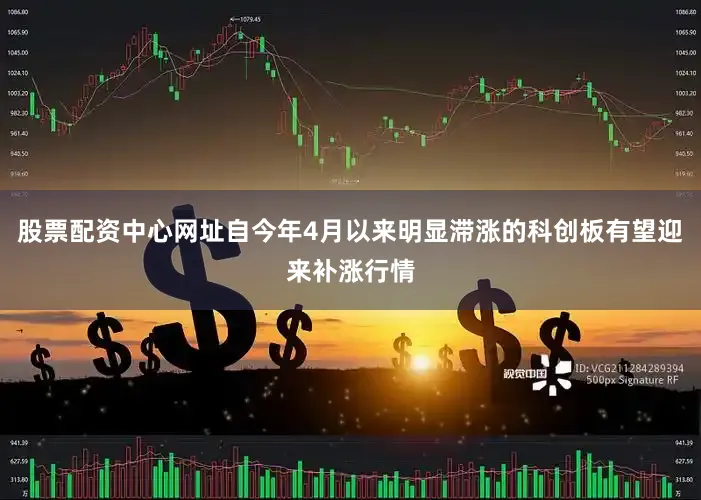 股票配资中心网址自今年4月以来明显滞涨的科创板有望迎来补涨行情