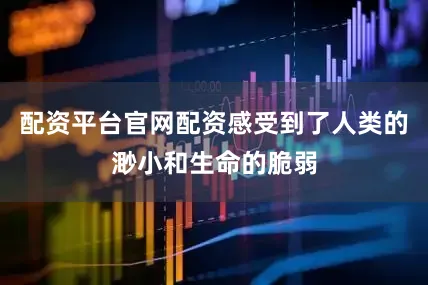 配资平台官网配资感受到了人类的渺小和生命的脆弱