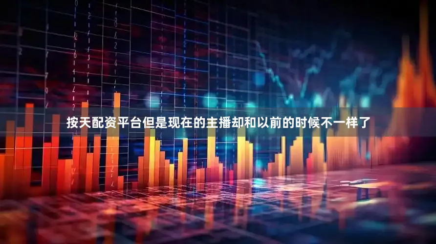 按天配资平台但是现在的主播却和以前的时候不一样了