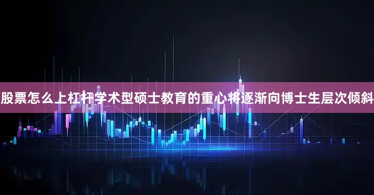 股票怎么上杠杆学术型硕士教育的重心将逐渐向博士生层次倾斜