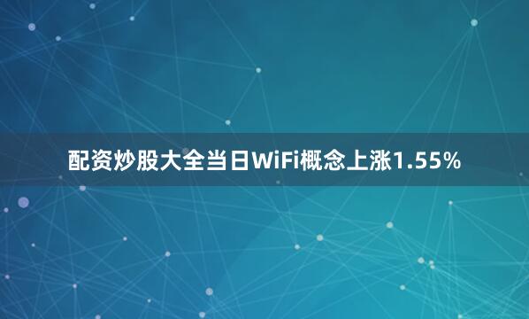 配资炒股大全当日WiFi概念上涨1.55%