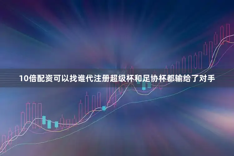 10倍配资可以找谁代注册超级杯和足协杯都输给了对手