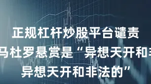 正规杠杆炒股平台谴责美国对马杜罗悬赏是“异想天开和非法的”