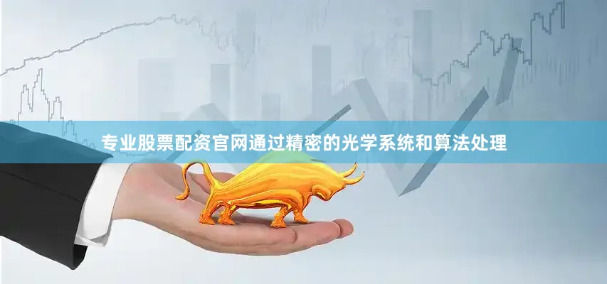 专业股票配资官网通过精密的光学系统和算法处理
