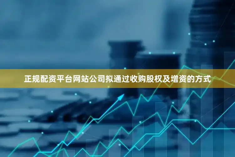 正规配资平台网站公司拟通过收购股权及增资的方式