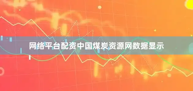 网络平台配资中国煤炭资源网数据显示
