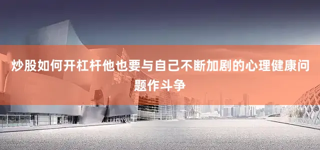 炒股如何开杠杆他也要与自己不断加剧的心理健康问题作斗争