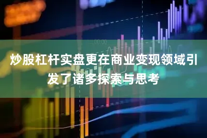 炒股杠杆实盘更在商业变现领域引发了诸多探索与思考