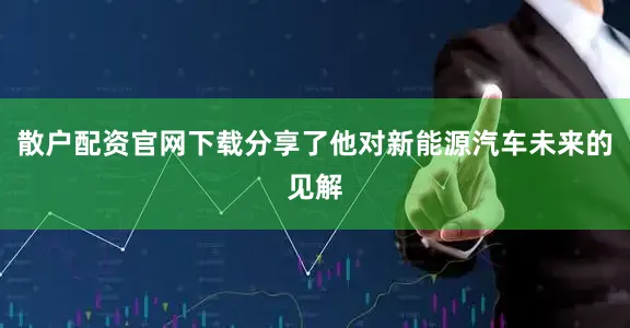 散户配资官网下载分享了他对新能源汽车未来的见解