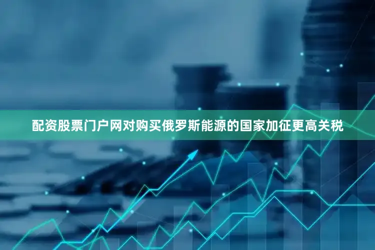 配资股票门户网对购买俄罗斯能源的国家加征更高关税