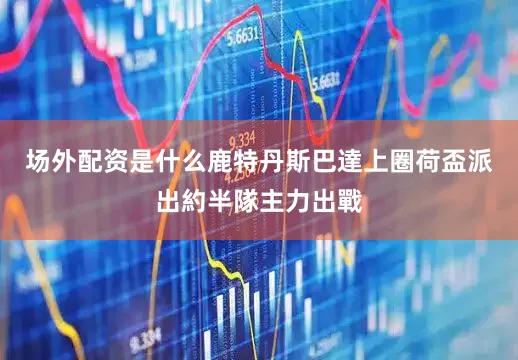 场外配资是什么鹿特丹斯巴達上圈荷盃派出約半隊主力出戰