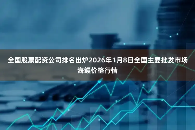全国股票配资公司排名出炉2026年1月8日全国主要批发市场海鳗价格行情